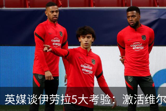 英媒谈伊劳拉5大考验：激活维尔茨伊萨克，应对豪门压力 稳固防守